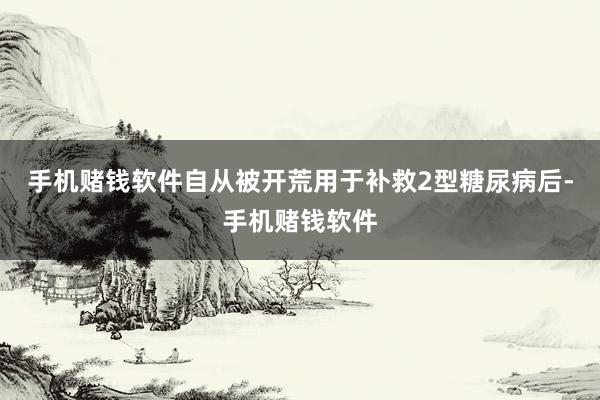 手机赌钱软件自从被开荒用于补救2型糖尿病后-手机赌钱软件