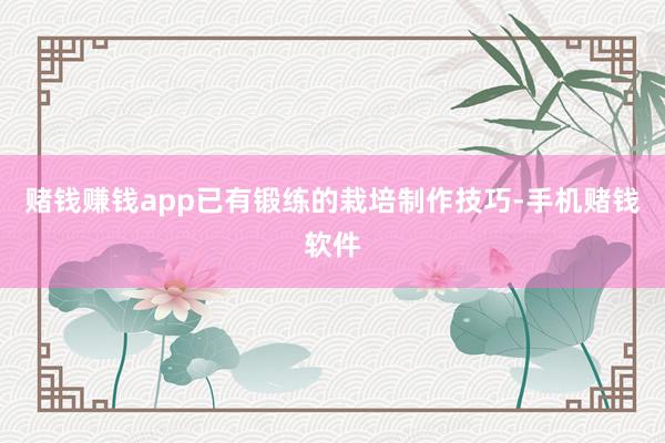 赌钱赚钱app已有锻练的栽培制作技巧-手机赌钱软件