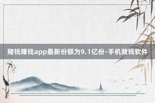 赌钱赚钱app最新份额为9.1亿份-手机赌钱软件