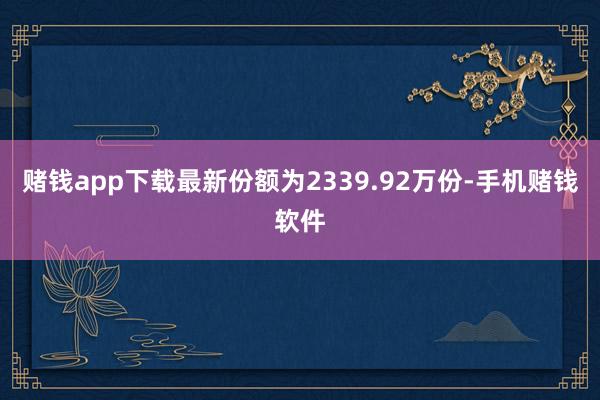 赌钱app下载最新份额为2339.92万份-手机赌钱软件