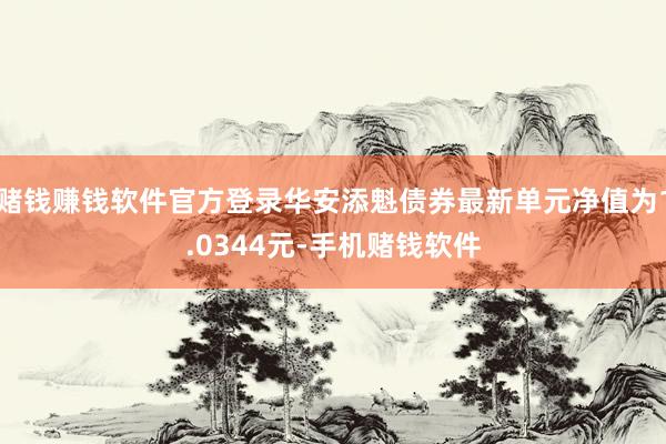 赌钱赚钱软件官方登录华安添魁债券最新单元净值为1.0344元-手机赌钱软件