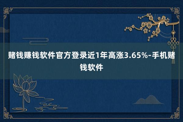 赌钱赚钱软件官方登录近1年高涨3.65%-手机赌钱软件