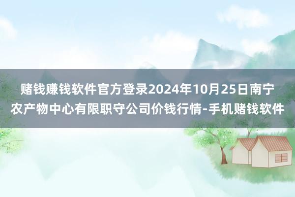 赌钱赚钱软件官方登录2024年10月25日南宁农产物中心有限职守公司价钱行情-手机赌钱软件