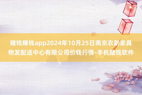 赌钱赚钱app2024年10月25日南京农副家具物发配送中心有限公司价钱行情-手机赌钱软件