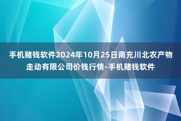 手机赌钱软件2024年10月25日南充川北农产物走动有限公司价钱行情-手机赌钱软件