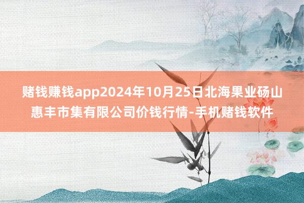 赌钱赚钱app2024年10月25日北海果业砀山惠丰市集有限公司价钱行情-手机赌钱软件