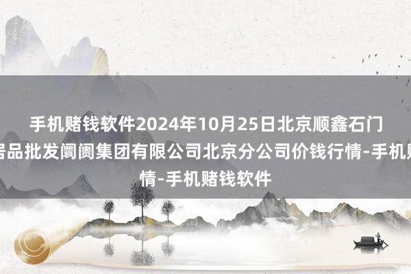 手机赌钱软件2024年10月25日北京顺鑫石门国外农居品批发阛阓集团有限公司北京分公司价钱行情-手机赌钱软件