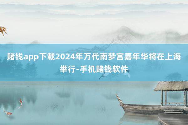 赌钱app下载2024年万代南梦宫嘉年华将在上海举行-手机赌钱软件