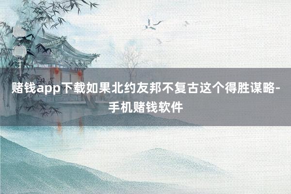 赌钱app下载如果北约友邦不复古这个得胜谋略-手机赌钱软件