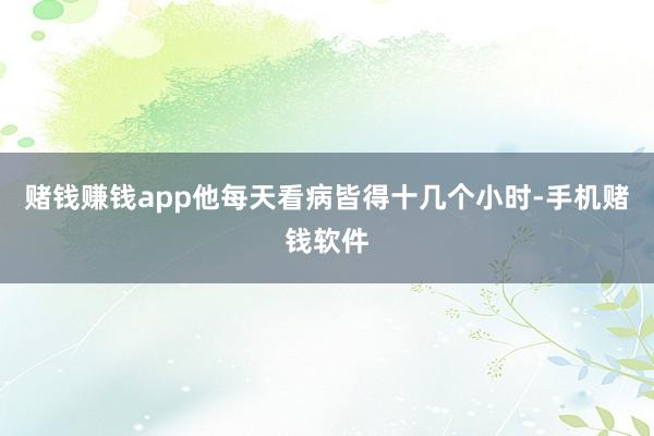 赌钱赚钱app他每天看病皆得十几个小时-手机赌钱软件