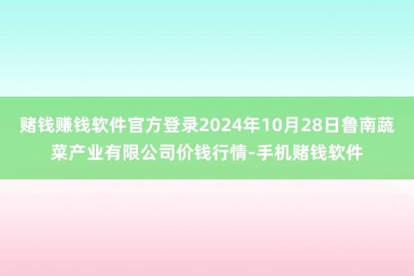 赌钱赚钱软件官方登录2024年10月28日鲁南蔬菜产业有限公司价钱行情-手机赌钱软件