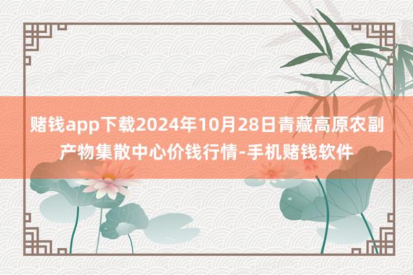 赌钱app下载2024年10月28日青藏高原农副产物集散中心价钱行情-手机赌钱软件