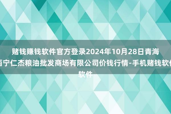 赌钱赚钱软件官方登录2024年10月28日青海西宁仁杰粮油批发商场有限公司价钱行情-手机赌钱软件