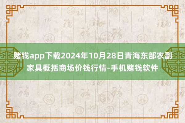 赌钱app下载2024年10月28日青海东部农副家具概括商场价钱行情-手机赌钱软件