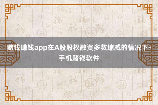 赌钱赚钱app在A股股权融资多数缩减的情况下-手机赌钱软件