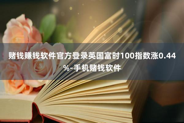 赌钱赚钱软件官方登录英国富时100指数涨0.44%-手机赌钱软件