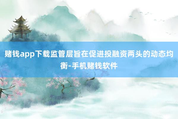 赌钱app下载监管层旨在促进投融资两头的动态均衡-手机赌钱软件