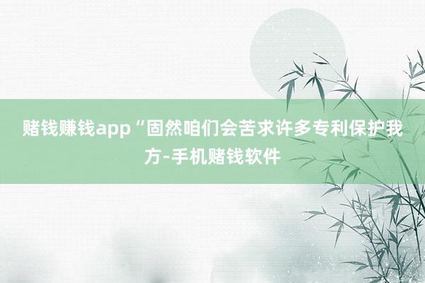 赌钱赚钱app　　“固然咱们会苦求许多专利保护我方-手机赌钱软件