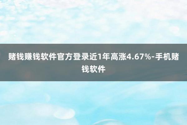赌钱赚钱软件官方登录近1年高涨4.67%-手机赌钱软件