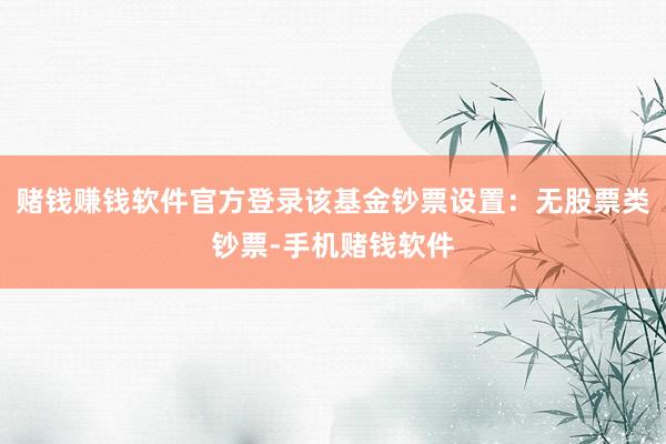 赌钱赚钱软件官方登录该基金钞票设置：无股票类钞票-手机赌钱软件