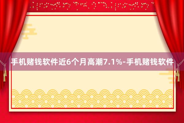 手机赌钱软件近6个月高潮7.1%-手机赌钱软件