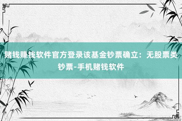 赌钱赚钱软件官方登录该基金钞票确立：无股票类钞票-手机赌钱软件