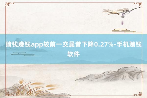 赌钱赚钱app较前一交曩昔下降0.27%-手机赌钱软件