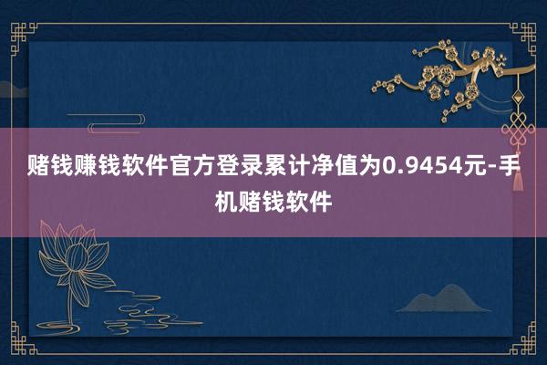 赌钱赚钱软件官方登录累计净值为0.9454元-手机赌钱软件
