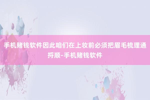 手机赌钱软件因此咱们在上妆前必须把眉毛梳理通捋顺-手机赌钱软件