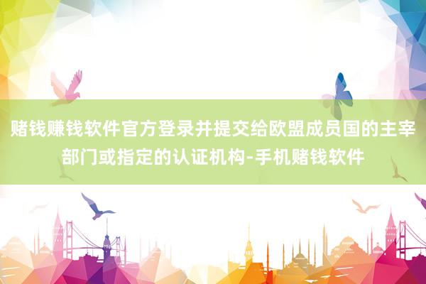 赌钱赚钱软件官方登录并提交给欧盟成员国的主宰部门或指定的认证机构-手机赌钱软件