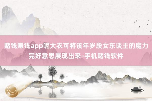 赌钱赚钱app呢大衣可将该年岁段女东谈主的魔力完好意思展现出来-手机赌钱软件