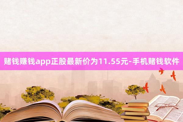 赌钱赚钱app正股最新价为11.55元-手机赌钱软件