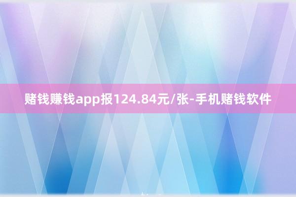 赌钱赚钱app报124.84元/张-手机赌钱软件