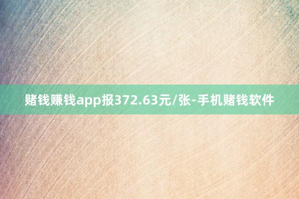 赌钱赚钱app报372.63元/张-手机赌钱软件