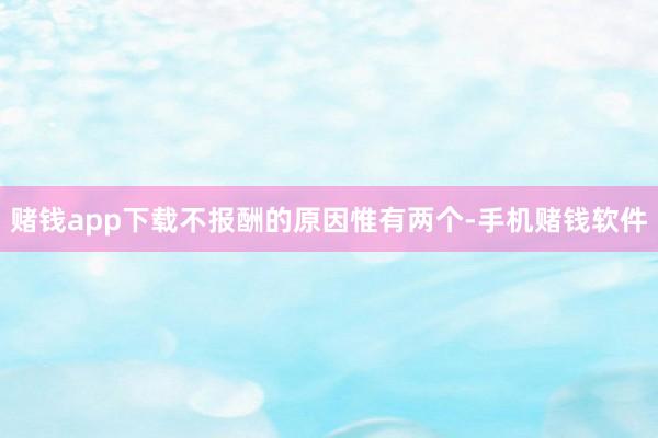 赌钱app下载不报酬的原因惟有两个-手机赌钱软件