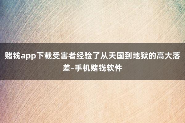 赌钱app下载受害者经验了从天国到地狱的高大落差-手机赌钱软件