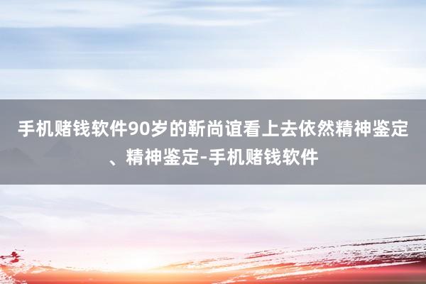 手机赌钱软件90岁的靳尚谊看上去依然精神鉴定、精神鉴定-手机赌钱软件