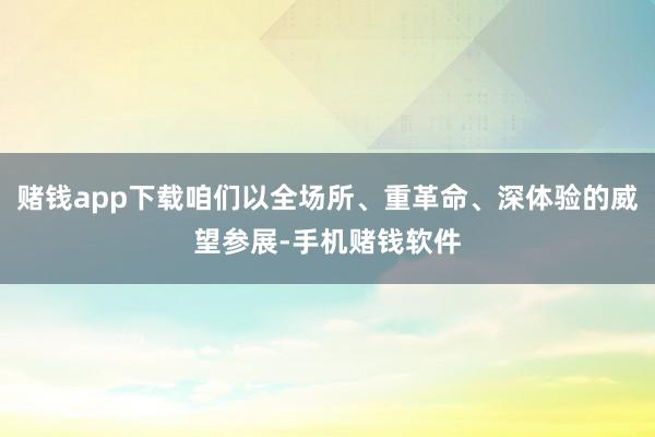 赌钱app下载咱们以全场所、重革命、深体验的威望参展-手机赌钱软件