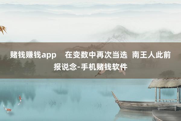 赌钱赚钱app    在变数中再次当选  南王人此前报说念-手机赌钱软件