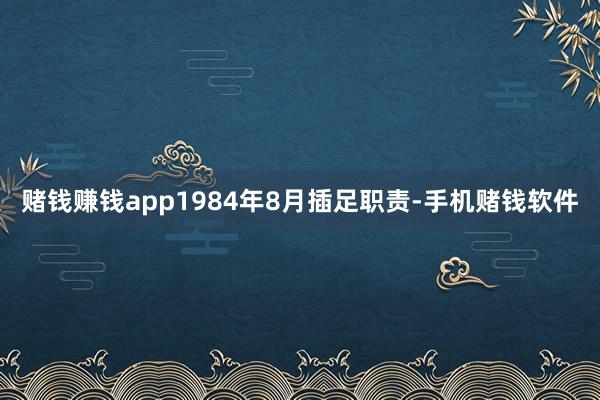 赌钱赚钱app1984年8月插足职责-手机赌钱软件