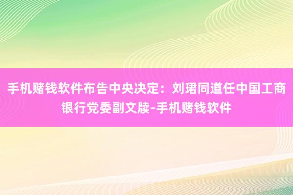 手机赌钱软件布告中央决定：刘珺同道任中国工商银行党委副文牍-手机赌钱软件