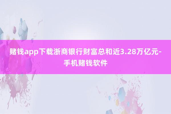 赌钱app下载浙商银行财富总和近3.28万亿元-手机赌钱软件