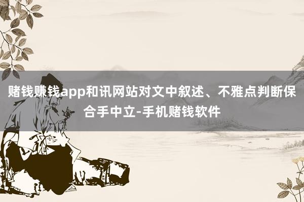 赌钱赚钱app和讯网站对文中叙述、不雅点判断保合手中立-手机赌钱软件