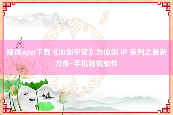 赌钱app下载《仙剑宇宙》为仙剑 IP 系列之最新力作-手机赌钱软件