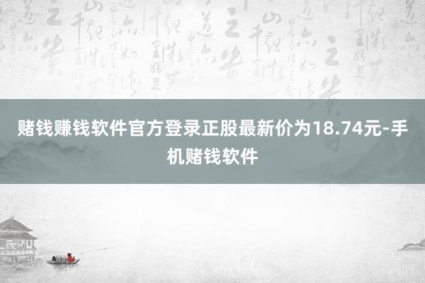 赌钱赚钱软件官方登录正股最新价为18.74元-手机赌钱软件