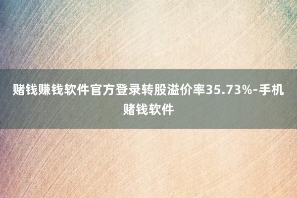 赌钱赚钱软件官方登录转股溢价率35.73%-手机赌钱软件