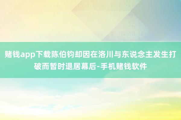 赌钱app下载陈伯钧却因在洛川与东说念主发生打破而暂时退居幕后-手机赌钱软件