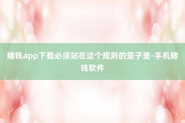 赌钱app下载必须站在这个规则的笼子里-手机赌钱软件