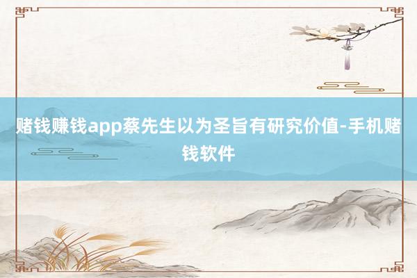 赌钱赚钱app蔡先生以为圣旨有研究价值-手机赌钱软件