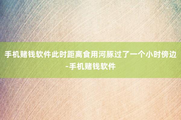 手机赌钱软件此时距离食用河豚过了一个小时傍边-手机赌钱软件
